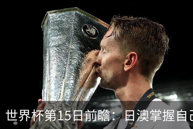 世界杯第15日前瞻：日澳掌握自己命运争晋级 荷兰目标头名出线