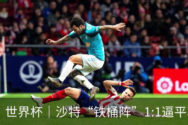 世界杯｜沙特“铁桶阵”1:1逼平乌拉圭