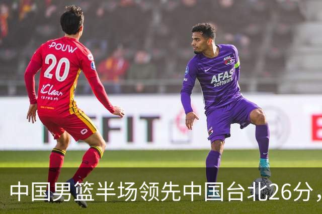 中国男篮半场领先中国台北26分，上场球员中唯山东国手没有得分