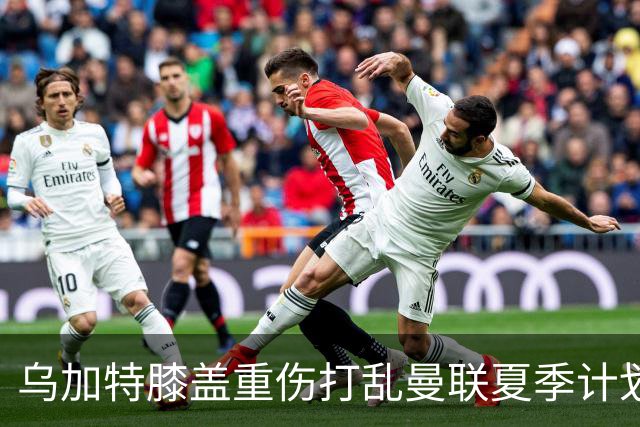 乌加特膝盖重伤打乱曼联夏季计划，FIFA 最高或赔付5857万元