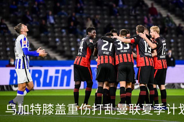 乌加特膝盖重伤打乱曼联夏季计划，FIFA 最高或赔付5857万元