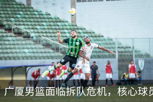 广厦男篮面临拆队危机，核心球员仅胡金秋与孙铭徽“非卖品”