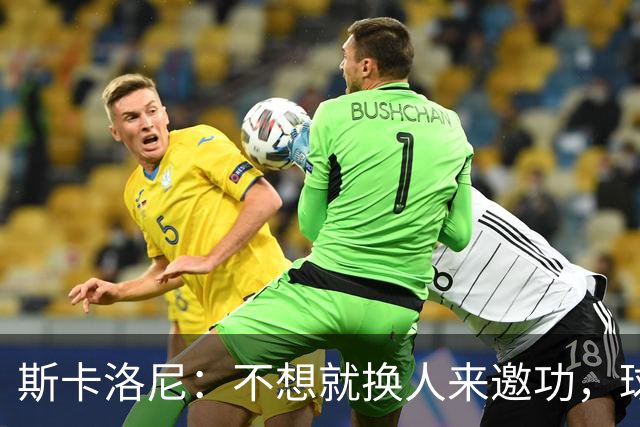 斯卡洛尼：不想就换人来邀功，球员们知道怎么踢好球，这就是现实