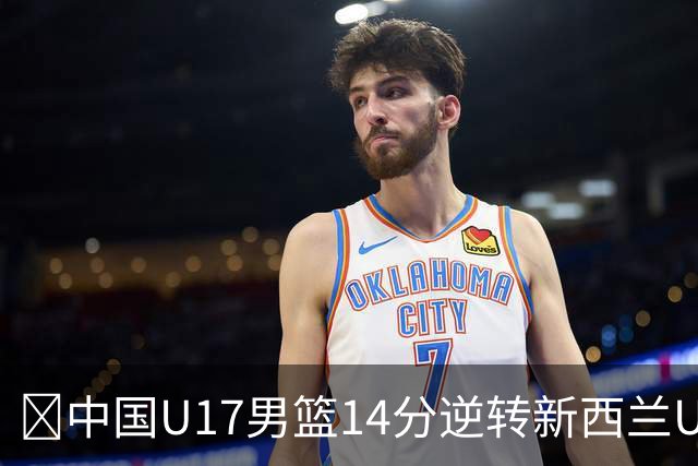 🏀中国U17男篮14分逆转新西兰U17男篮 张淳智24分 陈昱休11中2